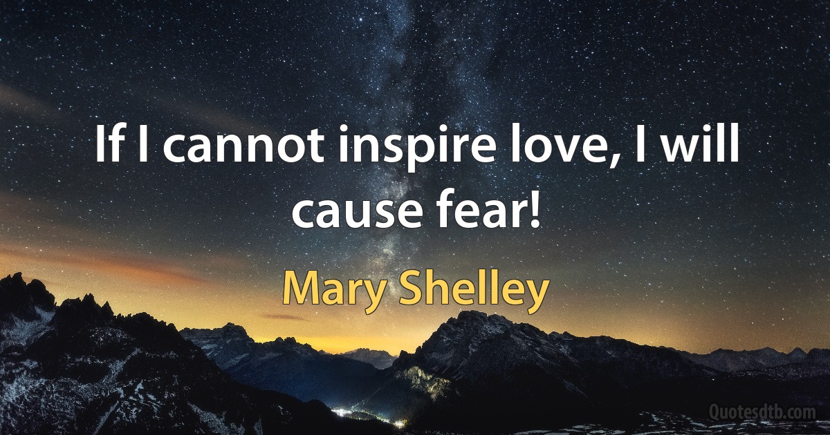 If I cannot inspire love, I will cause fear! (Mary Shelley)