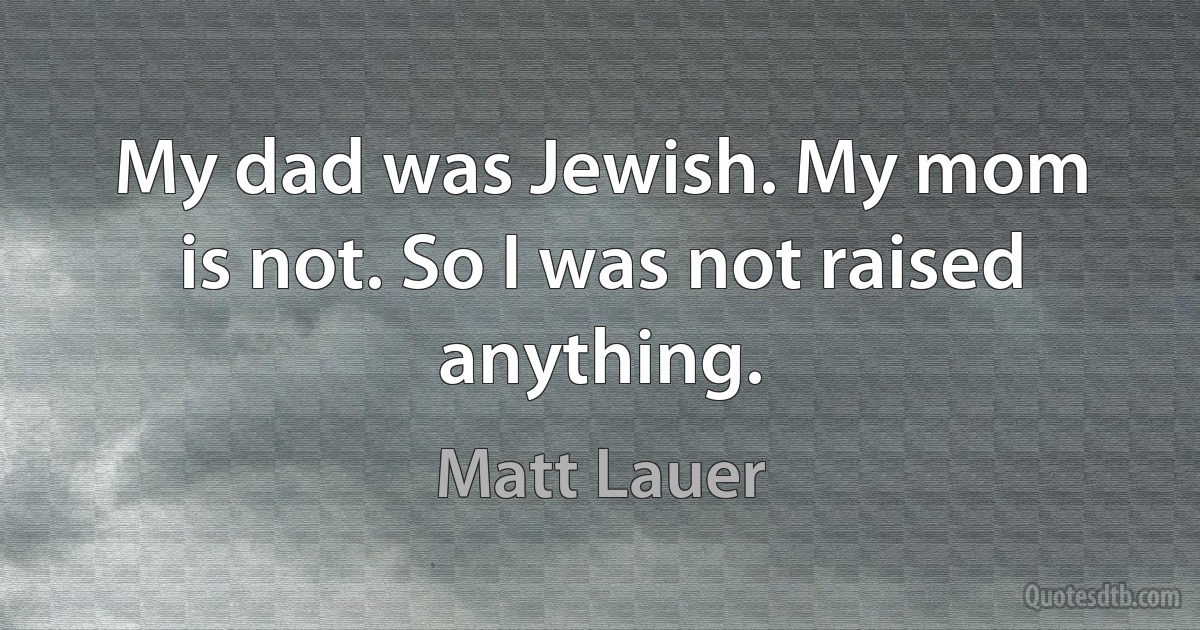 My dad was Jewish. My mom is not. So I was not raised anything. (Matt Lauer)