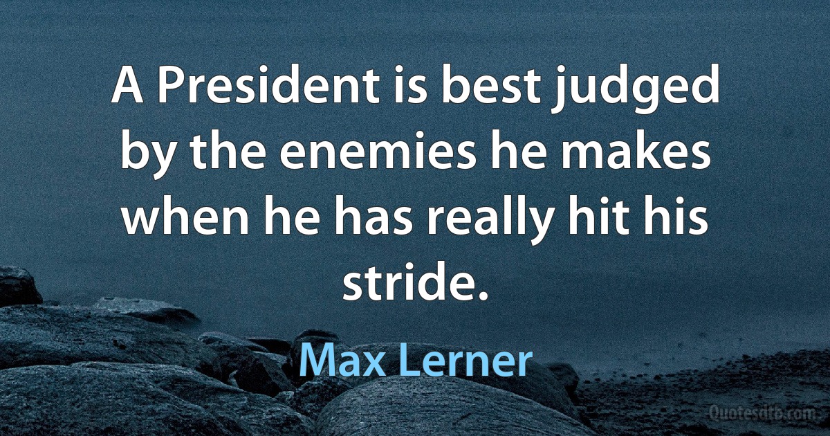 A President is best judged by the enemies he makes when he has really hit his stride. (Max Lerner)