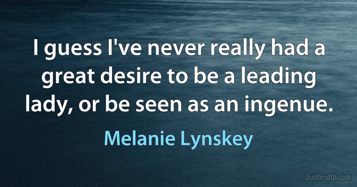 I guess I've never really had a great desire to be a leading lady, or be seen as an ingenue. (Melanie Lynskey)