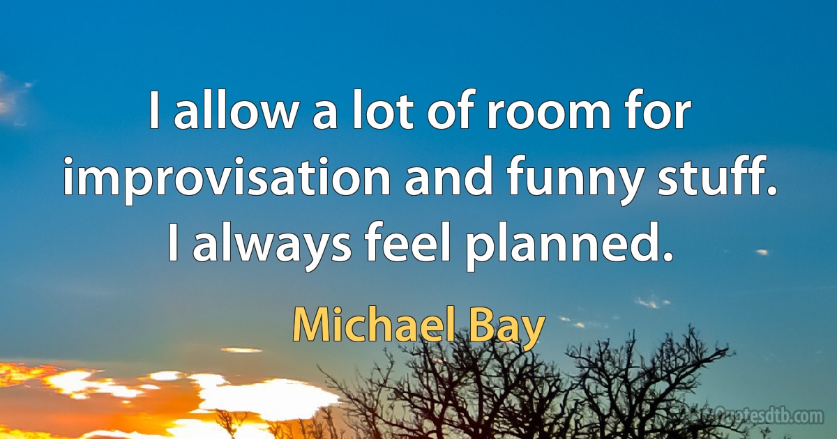 I allow a lot of room for improvisation and funny stuff. I always feel planned. (Michael Bay)