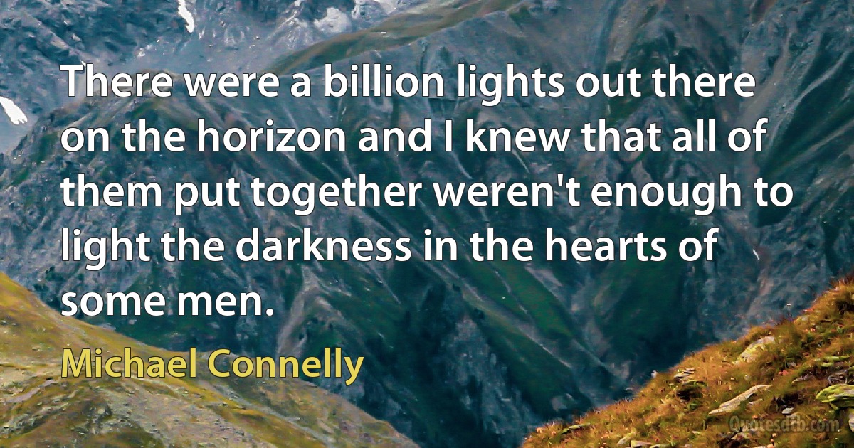 There were a billion lights out there on the horizon and I knew that all of them put together weren't enough to light the darkness in the hearts of some men. (Michael Connelly)