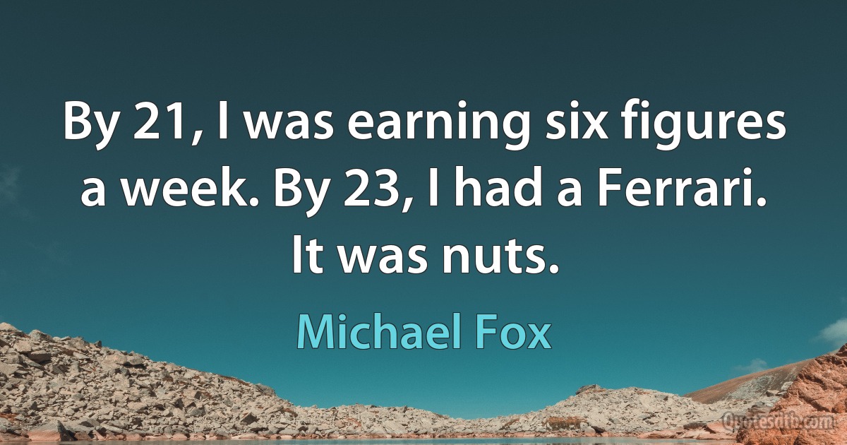 By 21, I was earning six figures a week. By 23, I had a Ferrari. It was nuts. (Michael Fox)