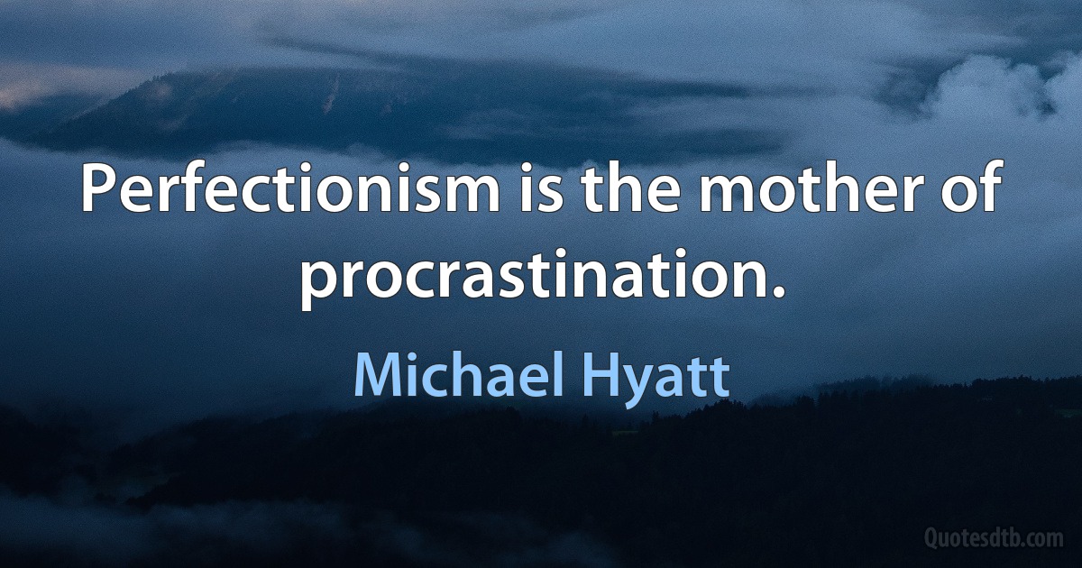 Perfectionism is the mother of procrastination. (Michael Hyatt)