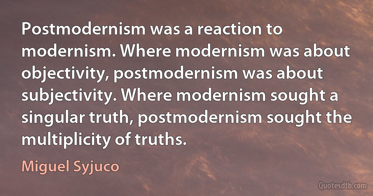 Postmodernism was a reaction to modernism. Where modernism was about objectivity, postmodernism was about subjectivity. Where modernism sought a singular truth, postmodernism sought the multiplicity of truths. (Miguel Syjuco)