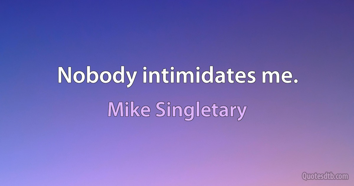 Nobody intimidates me. (Mike Singletary)