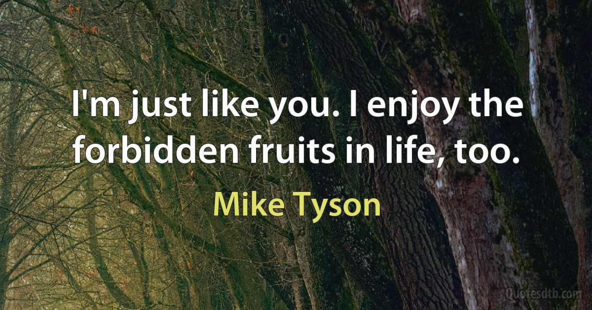 I'm just like you. I enjoy the forbidden fruits in life, too. (Mike Tyson)