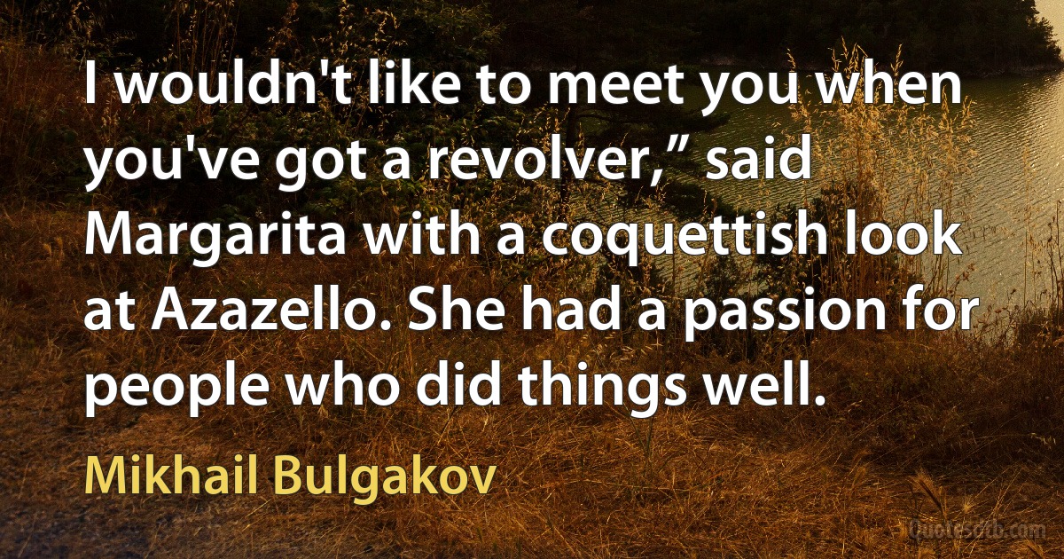 I wouldn't like to meet you when you've got a revolver,” said Margarita with a coquettish look at Azazello. She had a passion for people who did things well. (Mikhail Bulgakov)