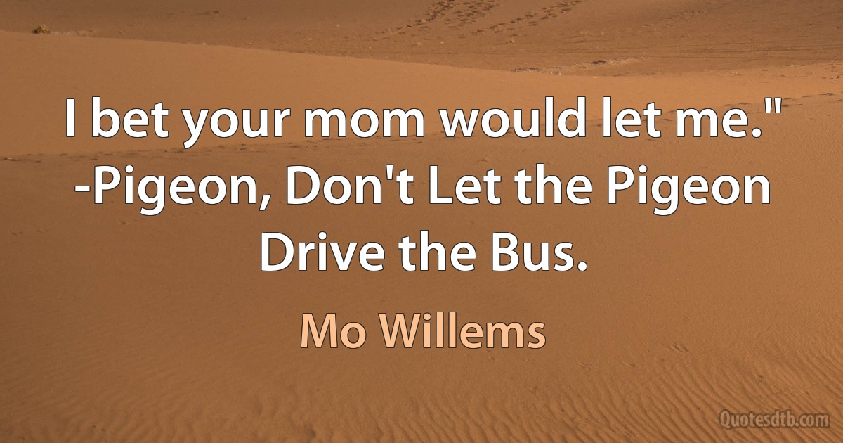 I bet your mom would let me."
-Pigeon, Don't Let the Pigeon Drive the Bus. (Mo Willems)