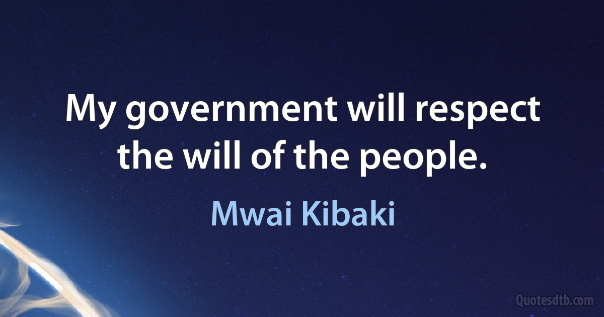 My government will respect the will of the people. (Mwai Kibaki)