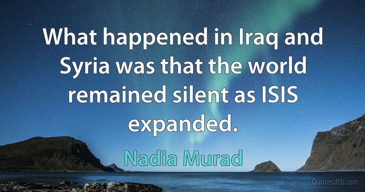 What happened in Iraq and Syria was that the world remained silent as ISIS expanded. (Nadia Murad)