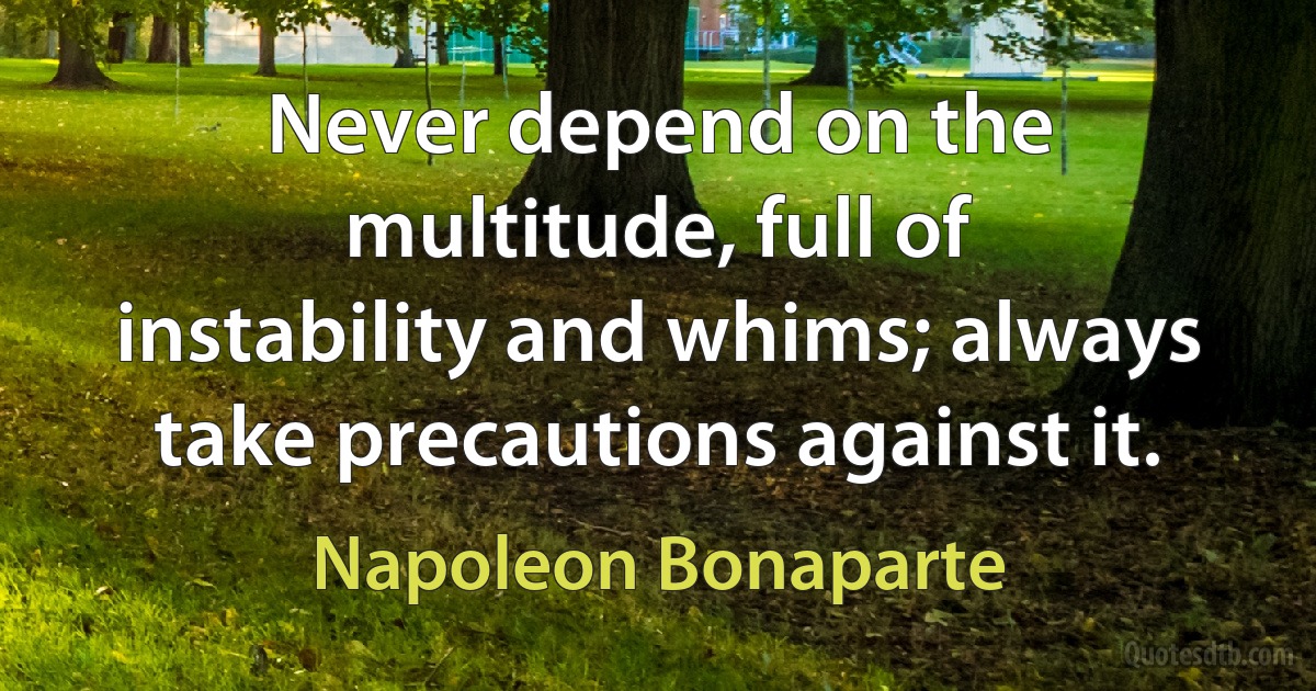 Never depend on the multitude, full of instability and whims; always take precautions against it. (Napoleon Bonaparte)