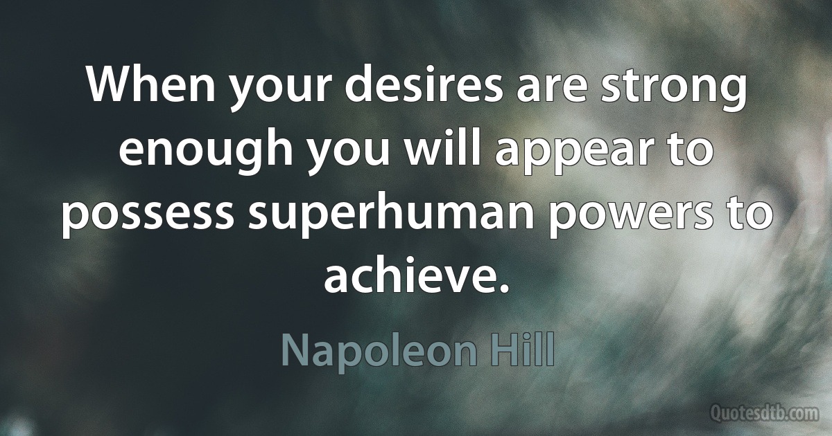 When your desires are strong enough you will appear to possess superhuman powers to achieve. (Napoleon Hill)