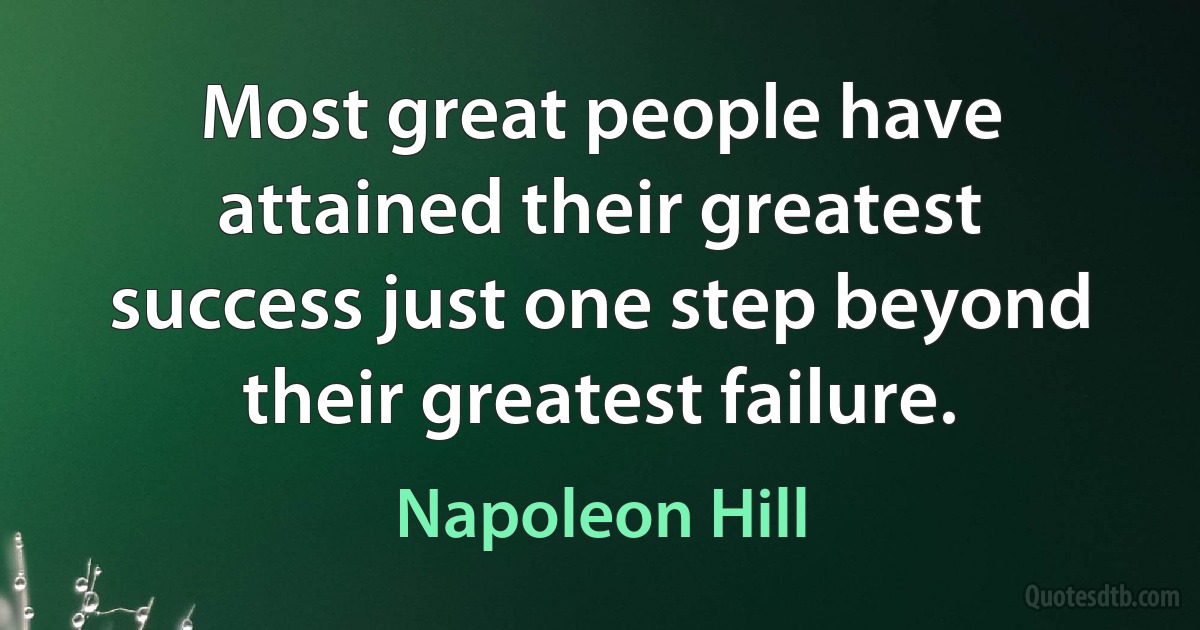 Most great people have attained their greatest success just one step beyond their greatest failure. (Napoleon Hill)