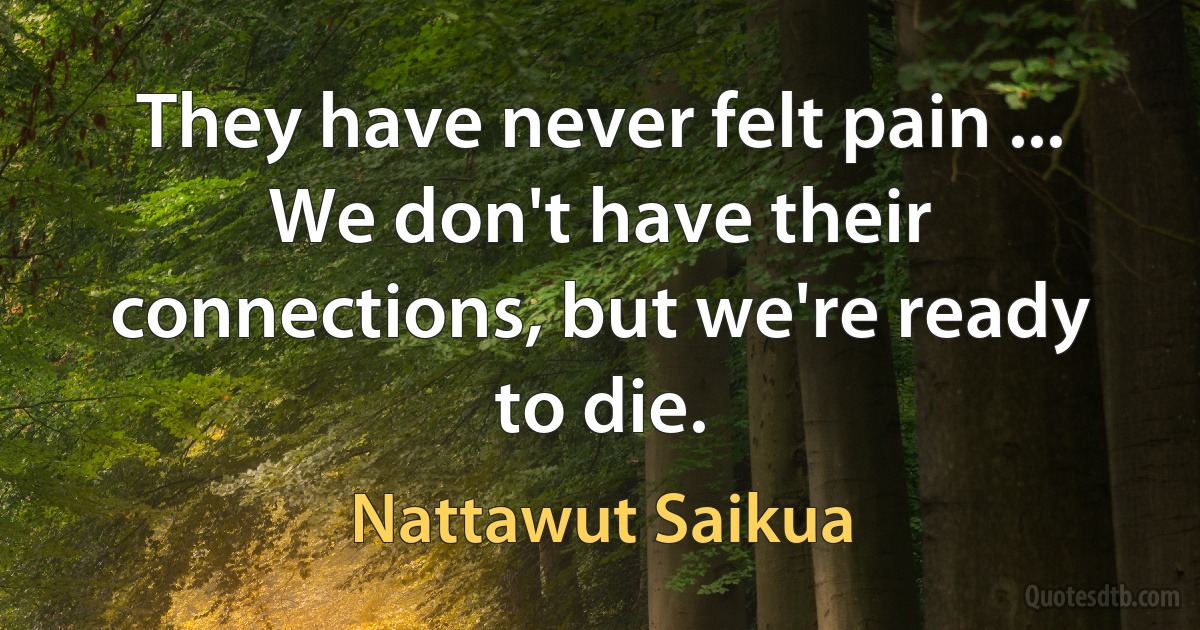 They have never felt pain ... We don't have their connections, but we're ready to die. (Nattawut Saikua)