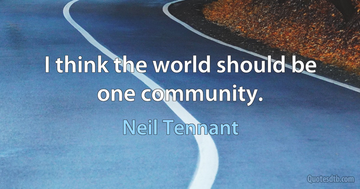 I think the world should be one community. (Neil Tennant)