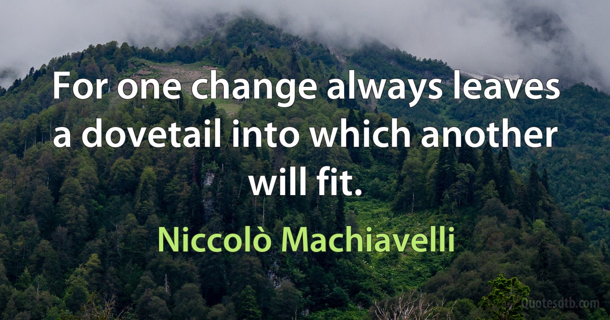 For one change always leaves a dovetail into which another will fit. (Niccolò Machiavelli)