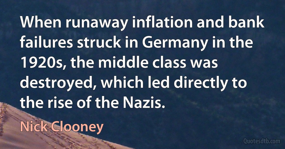 When runaway inflation and bank failures struck in Germany in the 1920s, the middle class was destroyed, which led directly to the rise of the Nazis. (Nick Clooney)