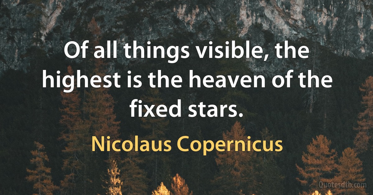 Of all things visible, the highest is the heaven of the fixed stars. (Nicolaus Copernicus)