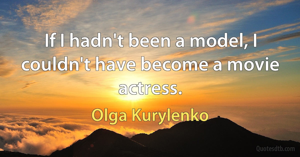 If I hadn't been a model, I couldn't have become a movie actress. (Olga Kurylenko)