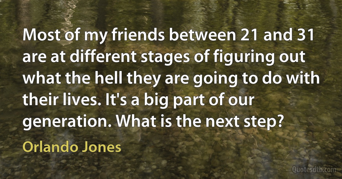 Most of my friends between 21 and 31 are at different stages of figuring out what the hell they are going to do with their lives. It's a big part of our generation. What is the next step? (Orlando Jones)