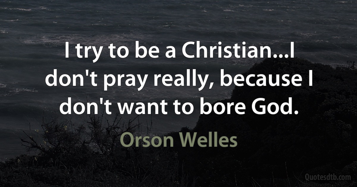 I try to be a Christian...I don't pray really, because I don't want to bore God. (Orson Welles)