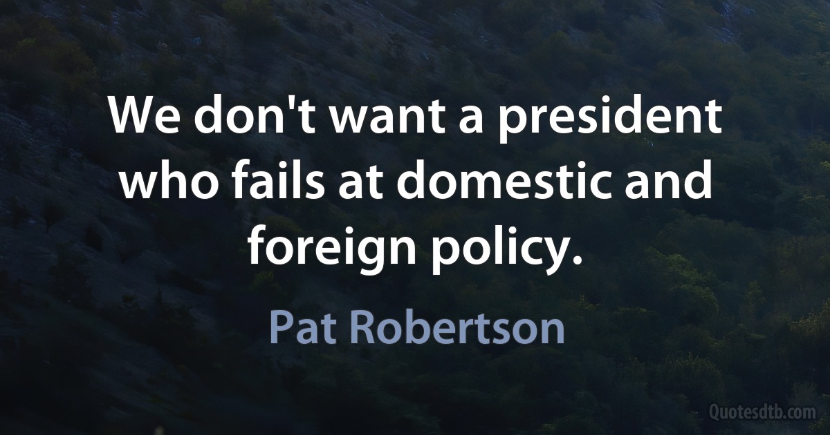 We don't want a president who fails at domestic and foreign policy. (Pat Robertson)