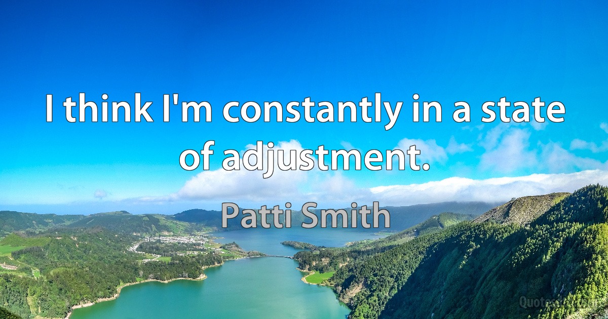 I think I'm constantly in a state of adjustment. (Patti Smith)