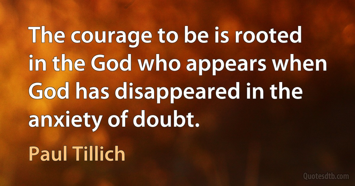 The courage to be is rooted in the God who appears when God has disappeared in the anxiety of doubt. (Paul Tillich)