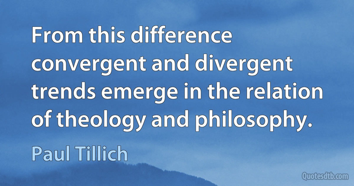 From this difference convergent and divergent trends emerge in the relation of theology and philosophy. (Paul Tillich)