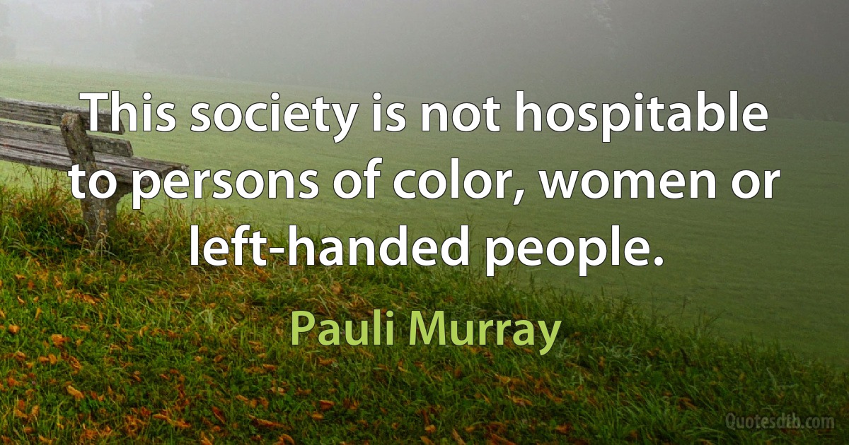 This society is not hospitable to persons of color, women or left-handed people. (Pauli Murray)