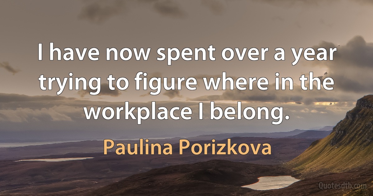 I have now spent over a year trying to figure where in the workplace I belong. (Paulina Porizkova)