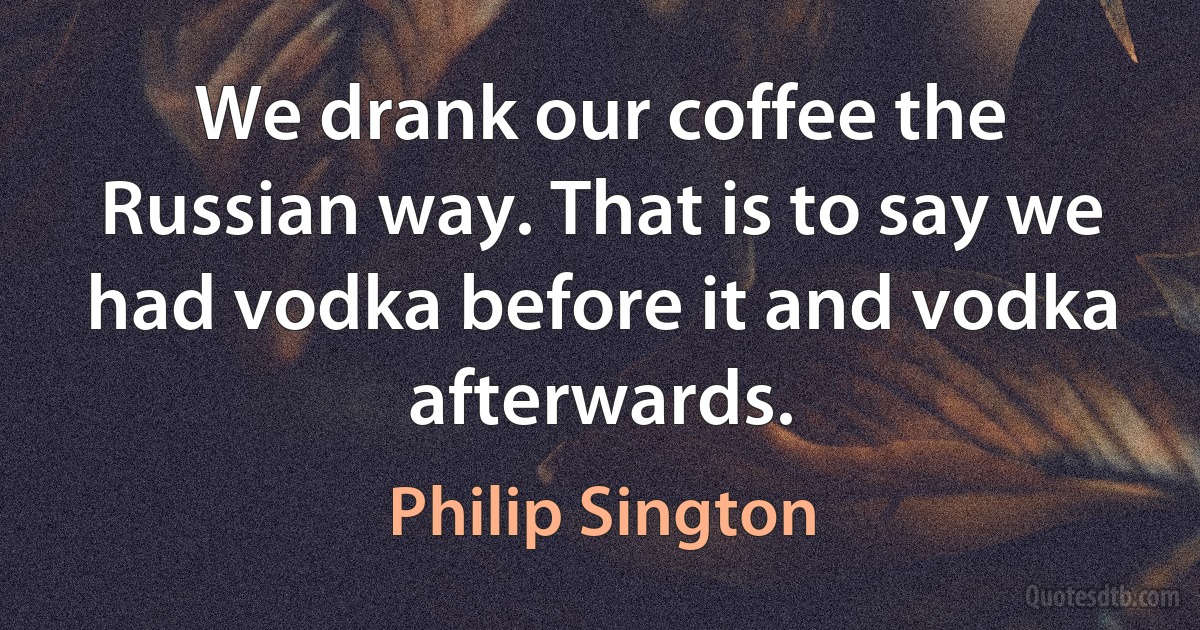 We drank our coffee the Russian way. That is to say we had vodka before it and vodka afterwards. (Philip Sington)