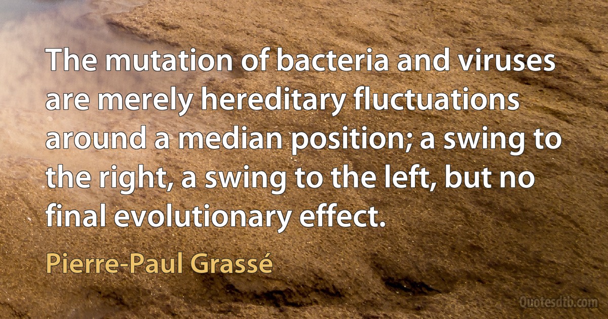 The mutation of bacteria and viruses are merely hereditary fluctuations around a median position; a swing to the right, a swing to the left, but no final evolutionary effect. (Pierre-Paul Grassé)