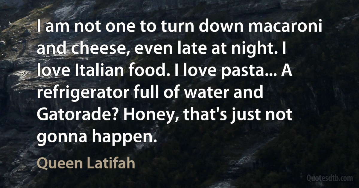 I am not one to turn down macaroni and cheese, even late at night. I love Italian food. I love pasta... A refrigerator full of water and Gatorade? Honey, that's just not gonna happen. (Queen Latifah)