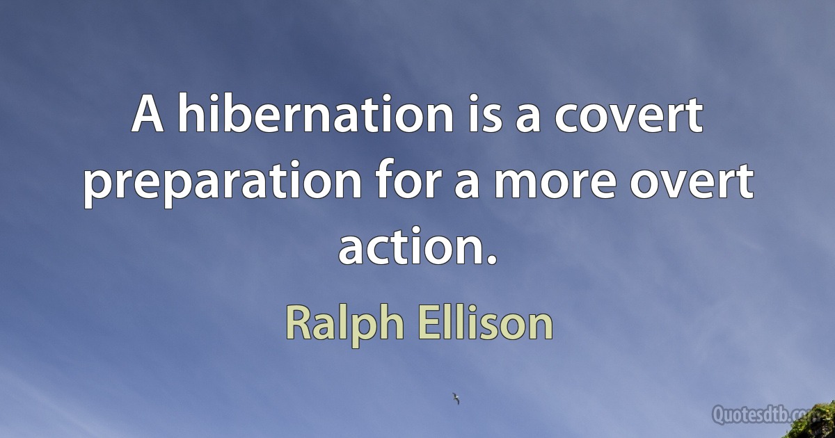 A hibernation is a covert preparation for a more overt action. (Ralph Ellison)