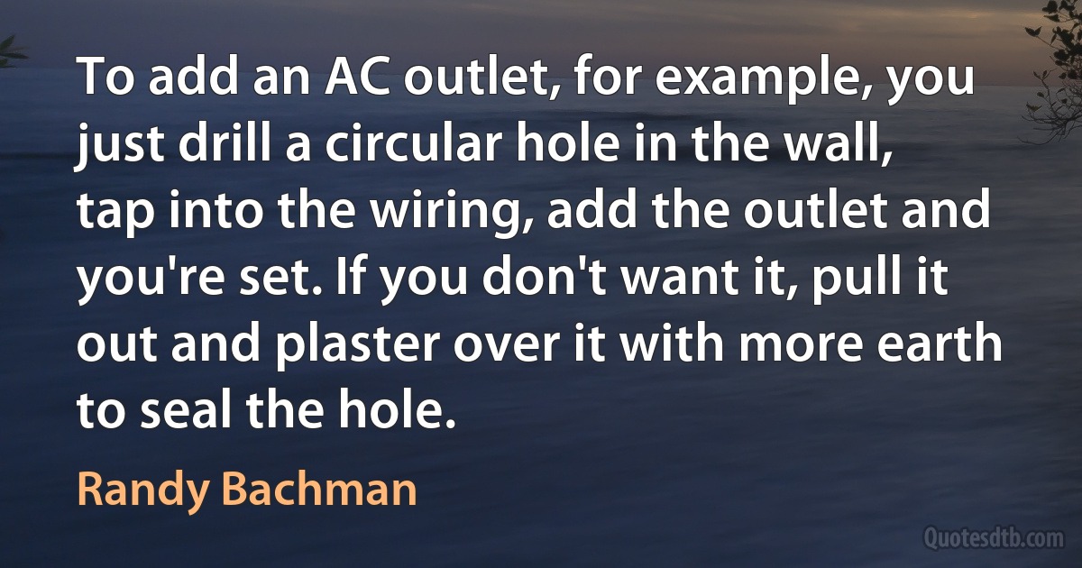 To add an AC outlet, for example, you just drill a circular hole in the wall, tap into the wiring, add the outlet and you're set. If you don't want it, pull it out and plaster over it with more earth to seal the hole. (Randy Bachman)