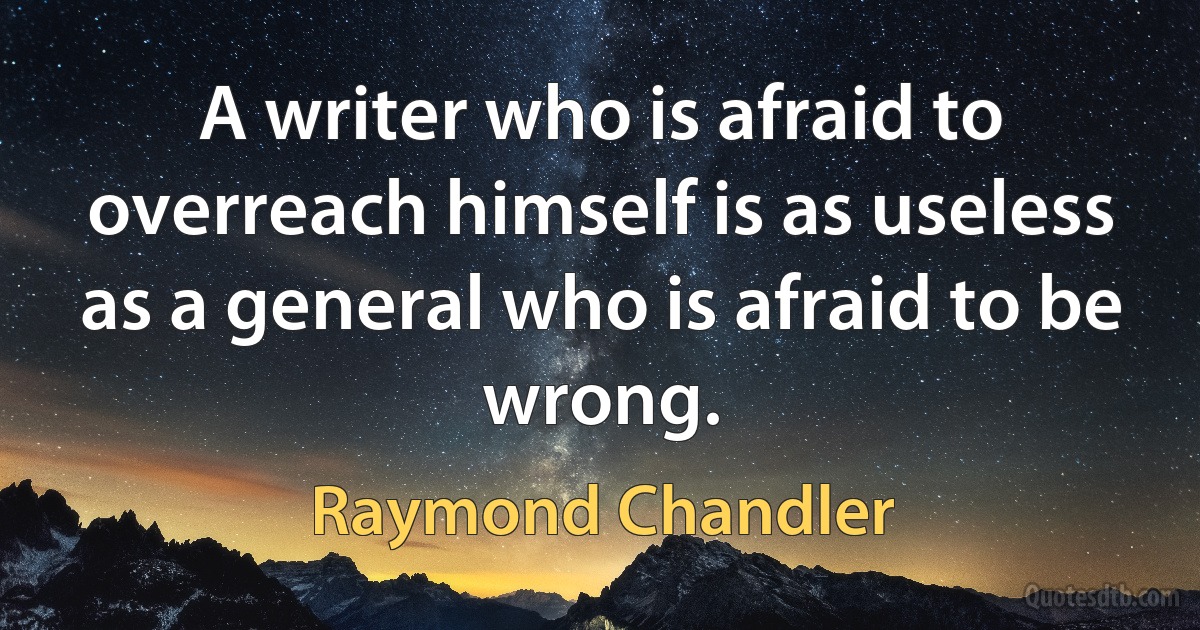 A writer who is afraid to overreach himself is as useless as a general who is afraid to be wrong. (Raymond Chandler)