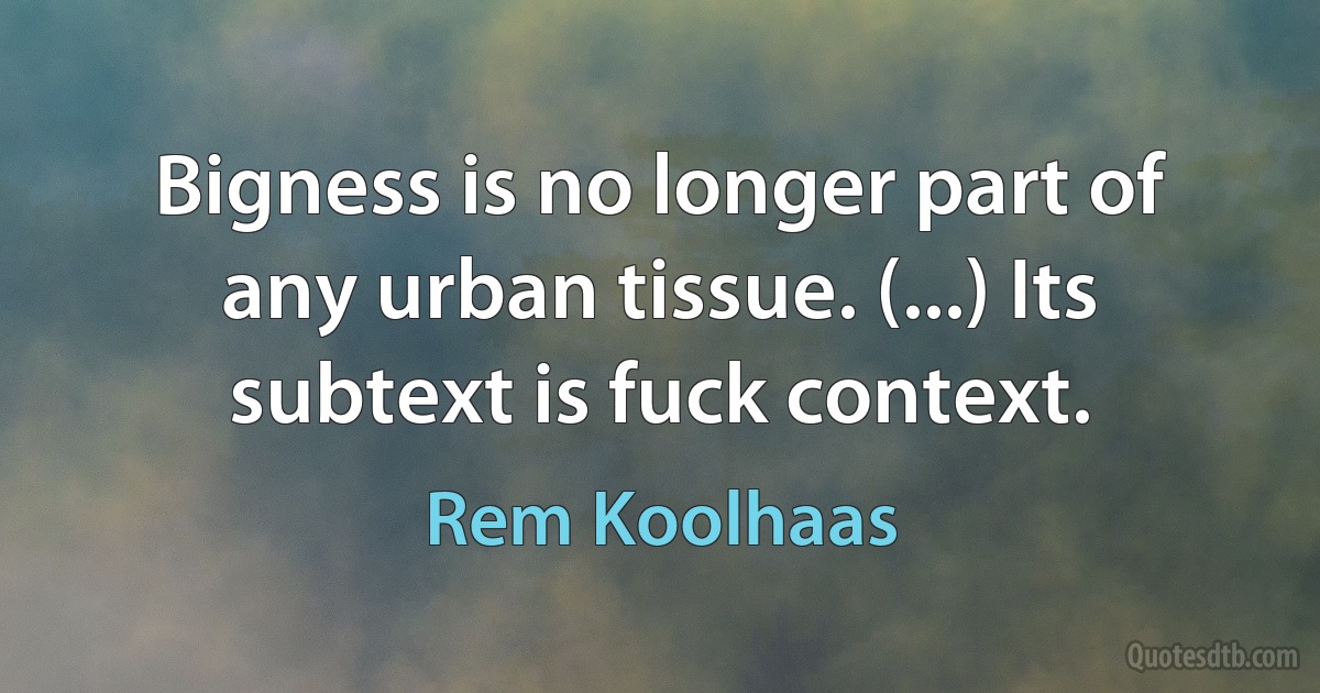 Bigness is no longer part of any urban tissue. (...) Its subtext is fuck context. (Rem Koolhaas)