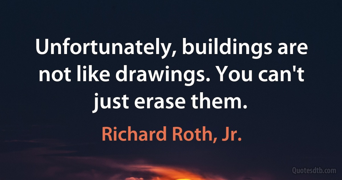 Unfortunately, buildings are not like drawings. You can't just erase them. (Richard Roth, Jr.)