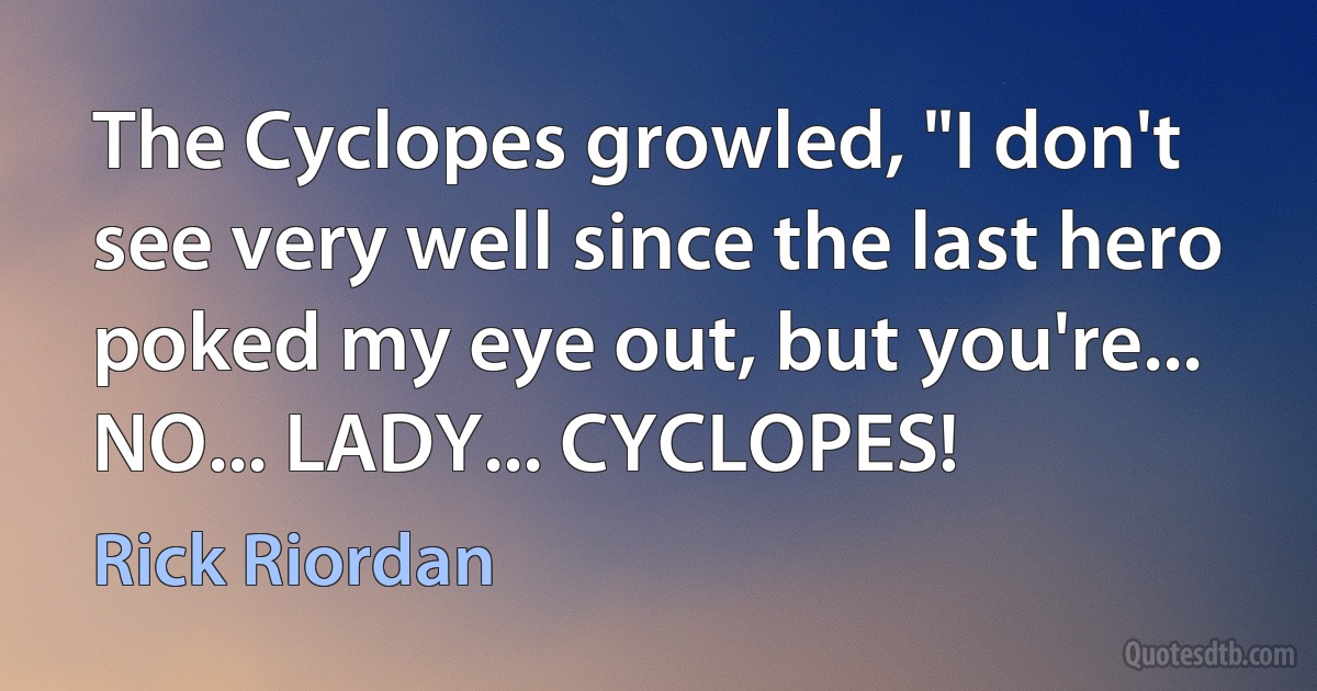 The Cyclopes growled, "I don't see very well since the last hero poked my eye out, but you're... NO... LADY... CYCLOPES! (Rick Riordan)