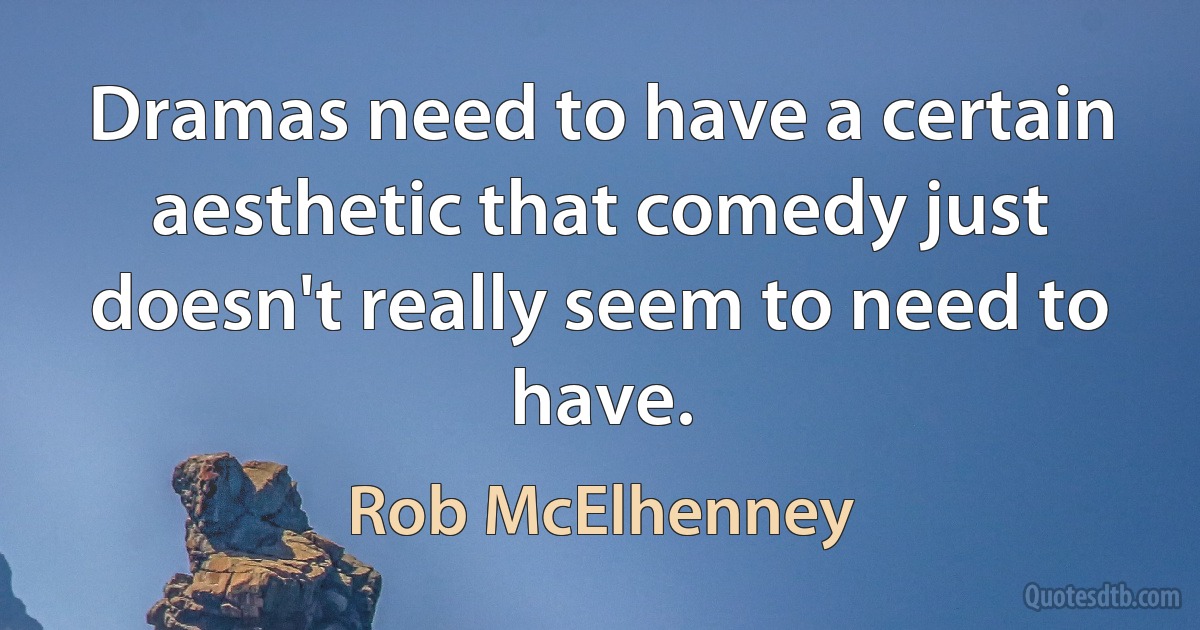 Dramas need to have a certain aesthetic that comedy just doesn't really seem to need to have. (Rob McElhenney)