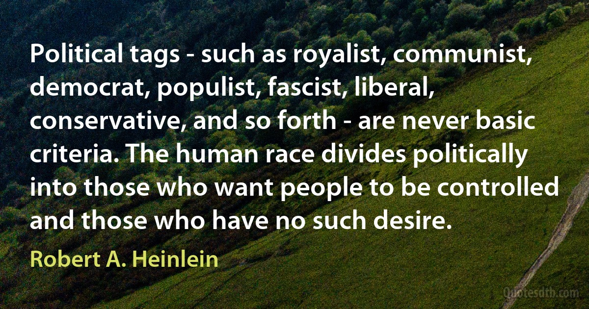 Political tags - such as royalist, communist, democrat, populist, fascist, liberal, conservative, and so forth - are never basic criteria. The human race divides politically into those who want people to be controlled and those who have no such desire. (Robert A. Heinlein)