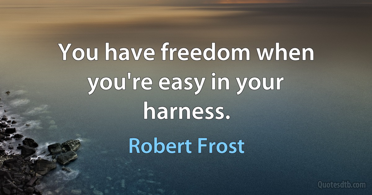 You have freedom when you're easy in your harness. (Robert Frost)