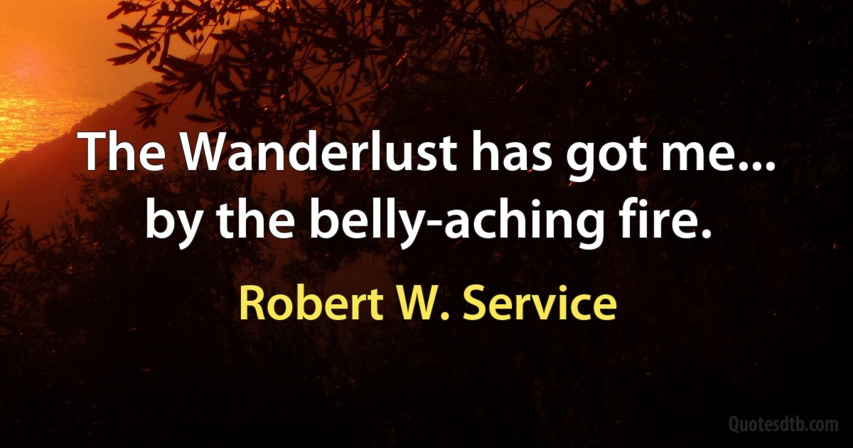 The Wanderlust has got me... by the belly-aching fire. (Robert W. Service)