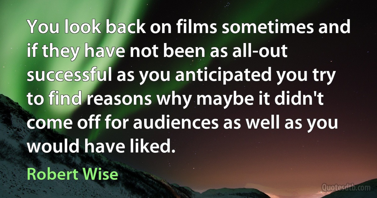 You look back on films sometimes and if they have not been as all-out successful as you anticipated you try to find reasons why maybe it didn't come off for audiences as well as you would have liked. (Robert Wise)