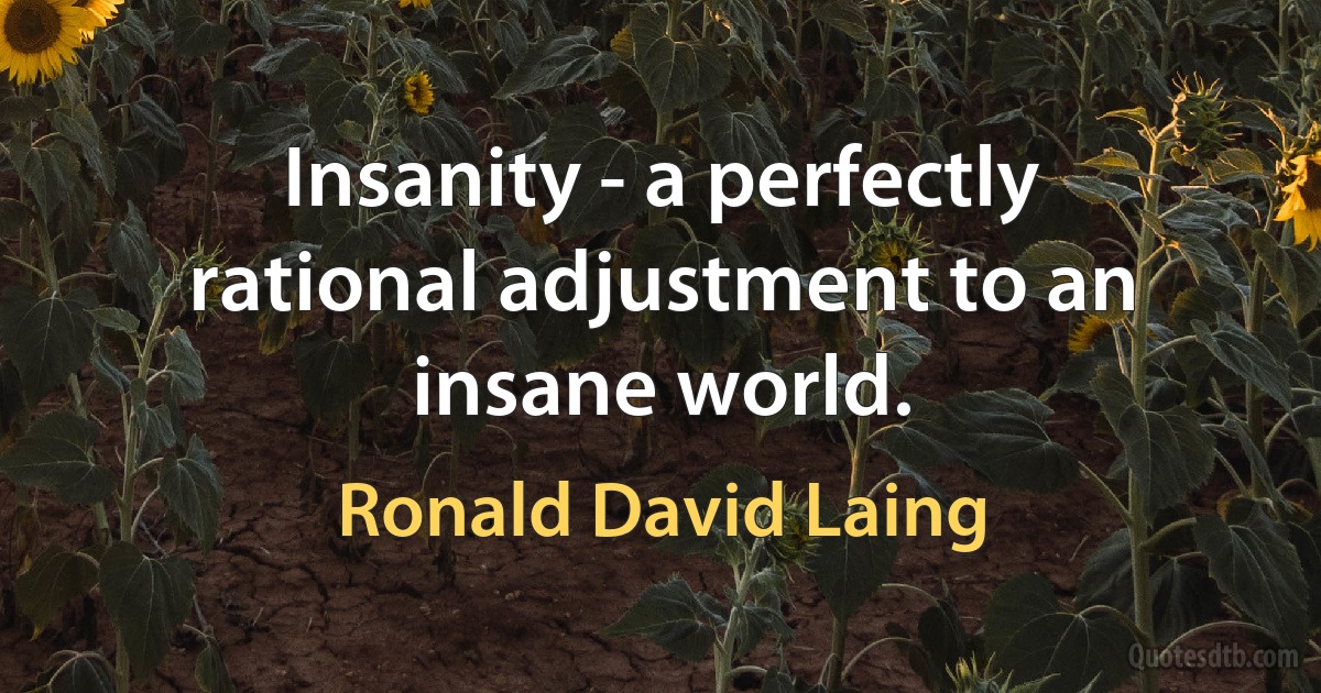 Insanity - a perfectly rational adjustment to an insane world. (Ronald David Laing)