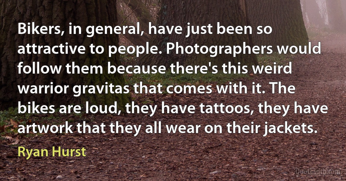 Bikers, in general, have just been so attractive to people. Photographers would follow them because there's this weird warrior gravitas that comes with it. The bikes are loud, they have tattoos, they have artwork that they all wear on their jackets. (Ryan Hurst)