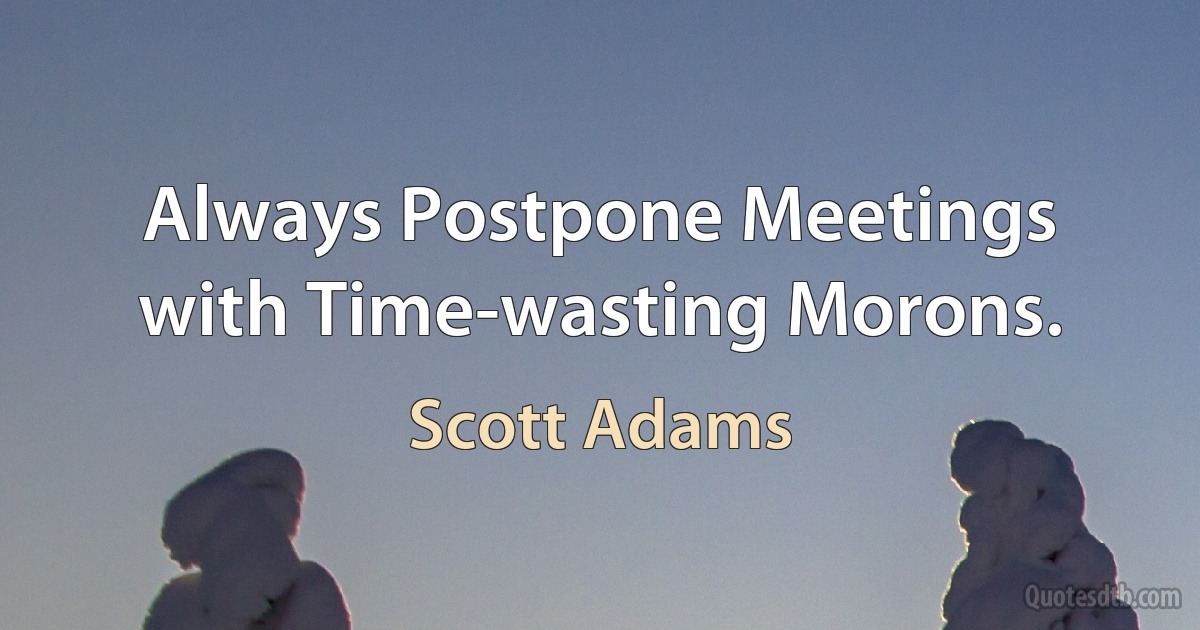 Always Postpone Meetings with Time-wasting Morons. (Scott Adams)