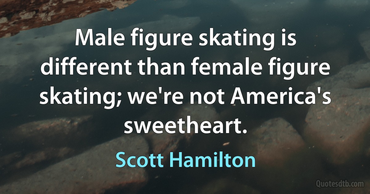 Male figure skating is different than female figure skating; we're not America's sweetheart. (Scott Hamilton)